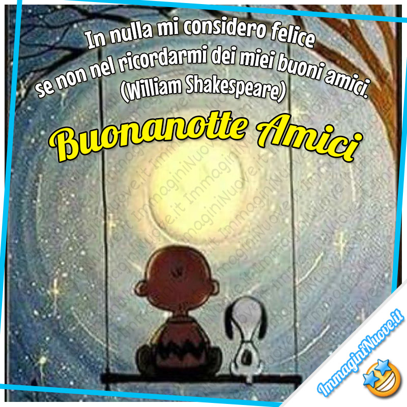 In nulla mi considero felice se non nel ricordarmi dei miei buoni amici. (William Shakespeare) Buonanotte amici