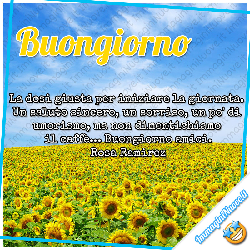 Buongiorno, La dose giusta per iniziare la giornata. Un saluto sincero, un sorriso, un po' di umorismo, ma non dimentichiamo il caffè... Buongiorno amici. (Rosa Ramirez)