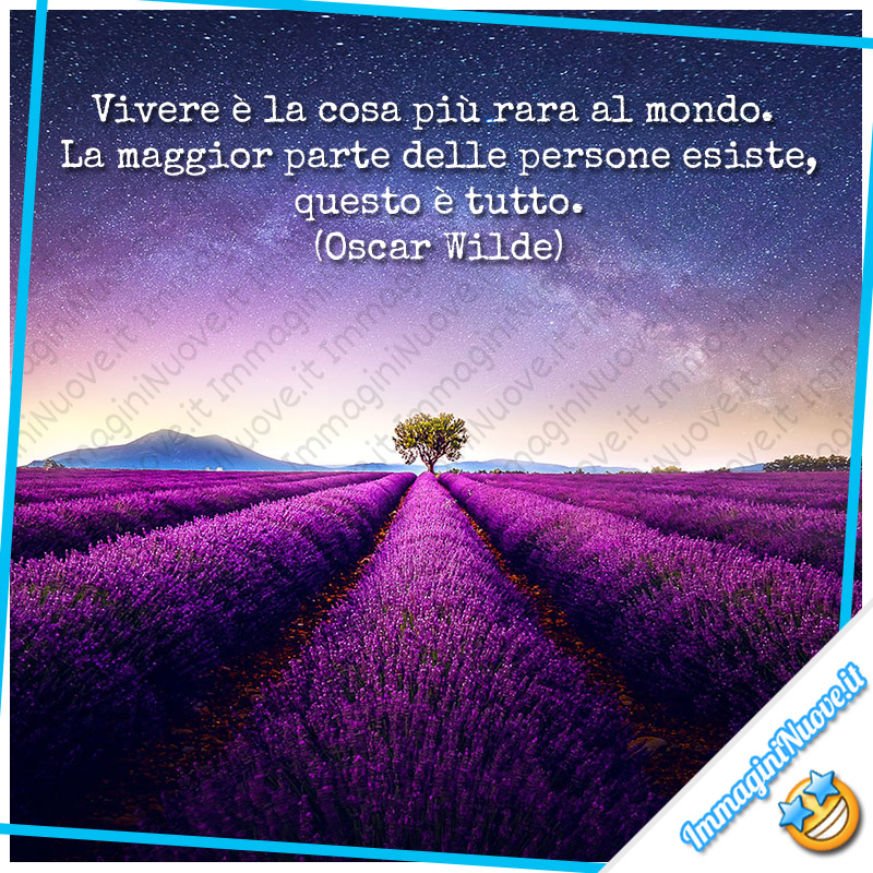 Vivere è la cosa più rara al mondo. La maggior parte delle persone esiste, questo è tutto. (Oscar Wilde)