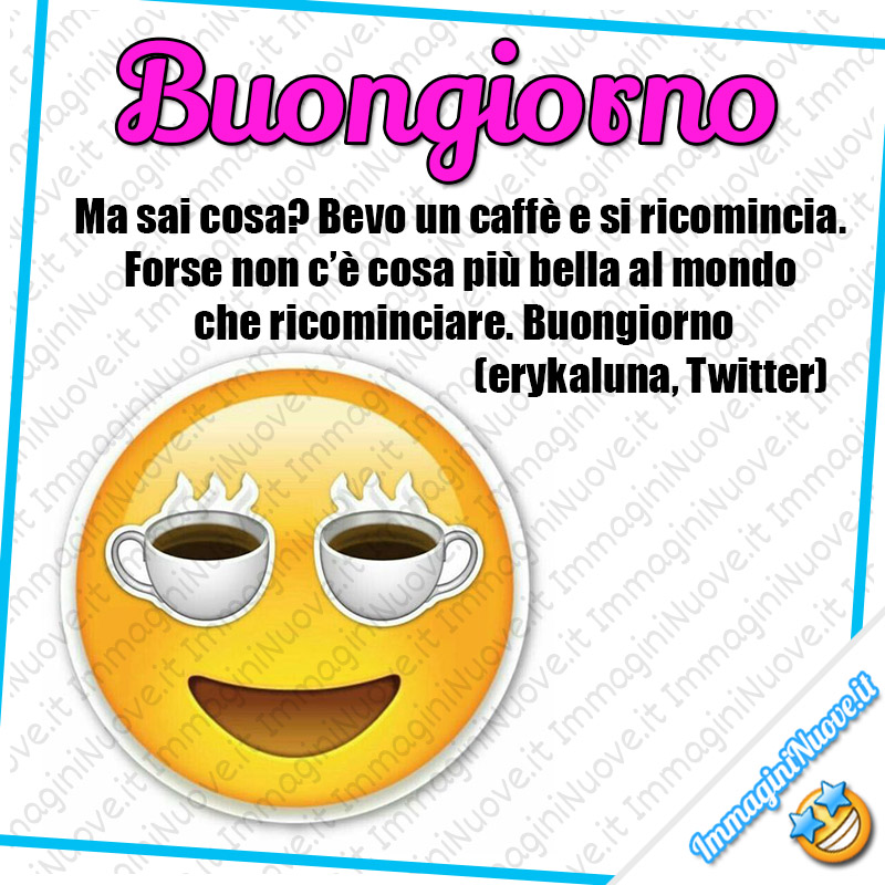 Buongiorno, Ma sai cosa? Bevo un caffè e si ricomincia. Forse non c’è cosa più bella al mondo che ricominciare. Buongiorno (erykaluna, Twitter)