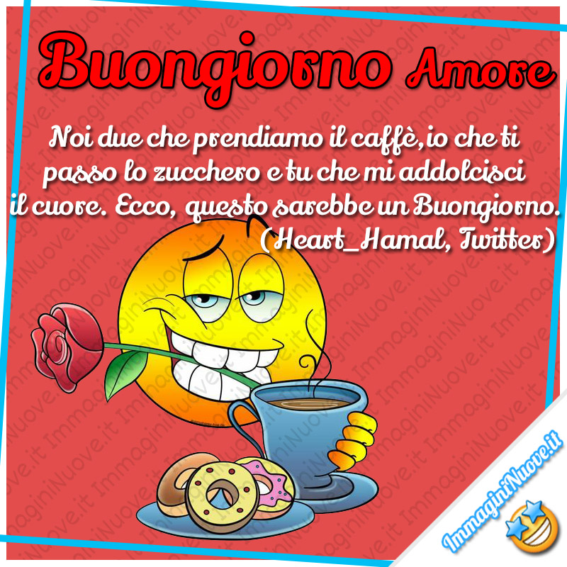 Buongiorno Amore, Noi due che prendiamo il caffè, io che ti passo lo zucchero e tu che mi adolcisci il cuore. Ecco, questo sarebbe un buongiorno. (Heart_Hamal, Twitter)