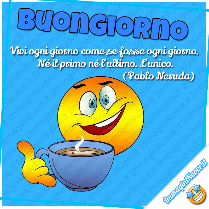 Buongiorno, Vivi ogni giorno come se fosse ogni giorno. Né il primo né l’ultimo. L’unico. (Pablo Neruda)