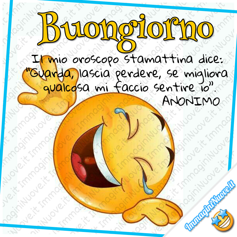 Buongiorno, Il mio oroscopo stamattina dice: “Guarda, lascia perdere, se migliora qualcosa mi faccio sentire io”.  ANONIMO