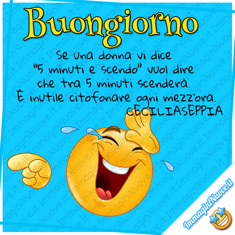 Buongiorno, Se una donna vi dice “5 minuti e scendo” vuol dire che tra 5 minuti scenderà. È inutile citofonare ogni mezz’ora.  CECILIASEPPIA