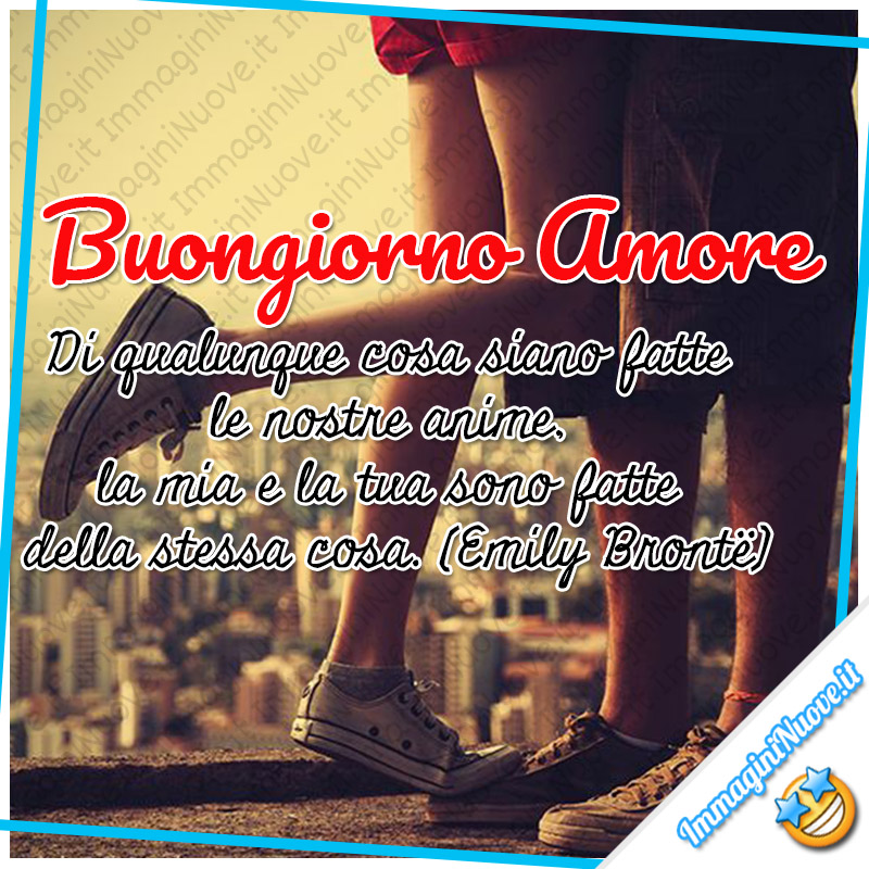 Buongiorno Amore "Di qualunque cosa siano fatte le nostre anime, la mia e la tua sono fatte della stessa cosa. "(Emily Brontë)