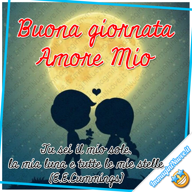 Buona Giornata Amore Mio "Tu sei il mio sole, la mia luna e tutte le mie stelle." (E.E. Cummings)