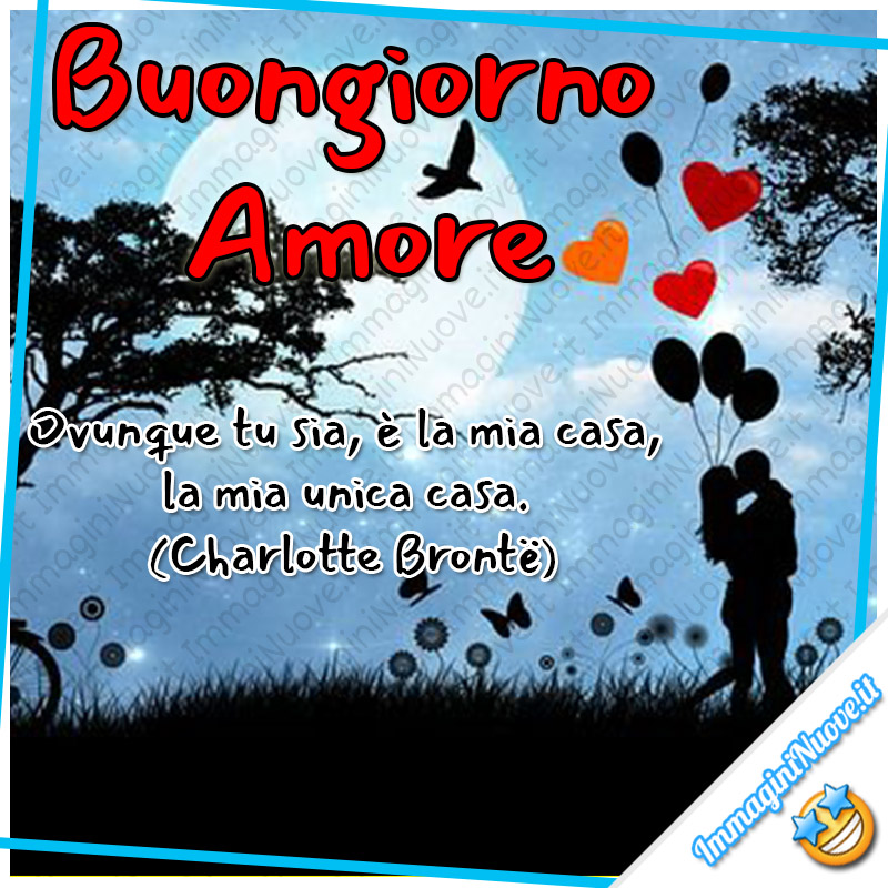 Buongiorno Amore "Ovunque tu sia, è la mia casa, la mia unica casa." (Charlotte Brontë)