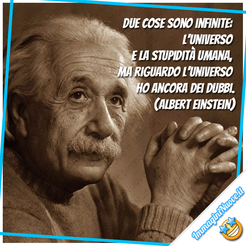 Due cose sono infinite: l’universo e la stupidità umana, ma riguardo l’universo ho ancora dei dubbi. (Albert Einstein)