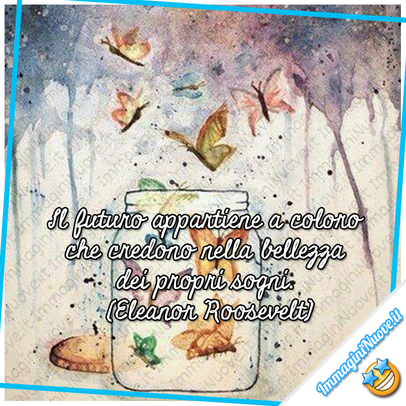 "Il futuro appartiene a coloro che credono nella bellezza dei propri sogni." (Eleanor Roosevelt)