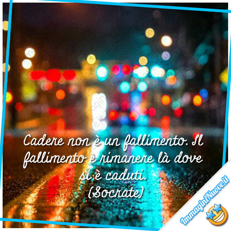 "Cadere non è un fallimento. Il fallimento è rimanere là dove si è caduti." (Socrate)