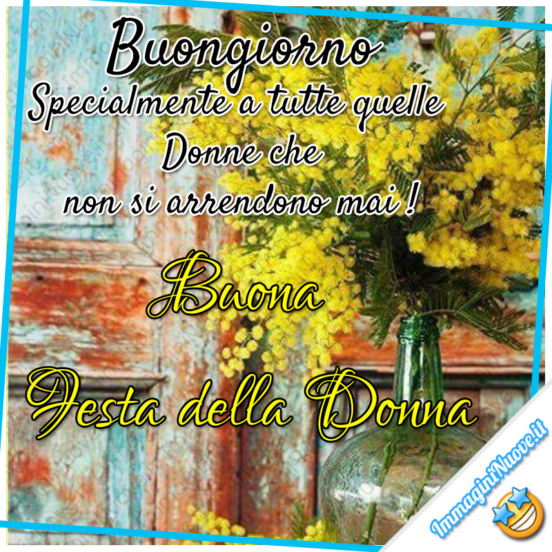 "Buongiorno Specialmente a tutte quelle Donne che non si arrendono mai! Buona Festa della Donna"