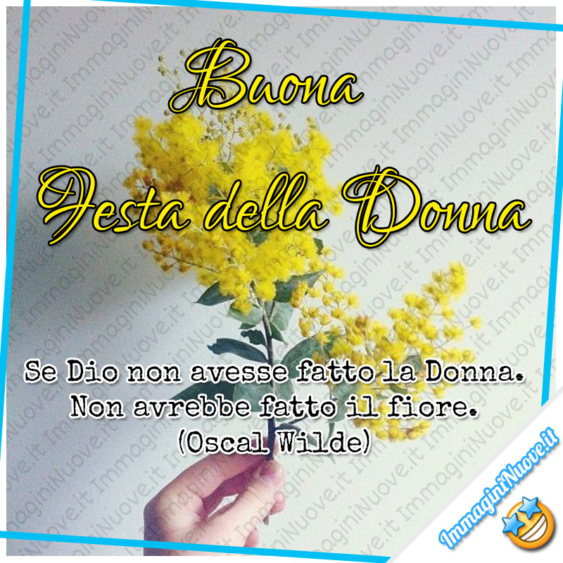 "Buona Festa della Donna. Se Dio non avesse inventato la Donna. Non avrebbe fatto il fiore. (Oscar Wilde)"