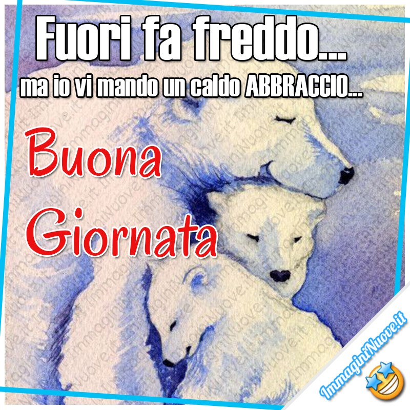 "Fuori fa freddo... ma io vi mando un caldo ABBRACCIO... Buona Giornata" - immagini nuove