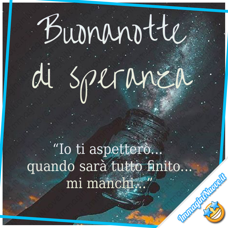 "Buonanotte di speranza. Io ti aspetterò... quando sarà tutto finito... mi manchi..."