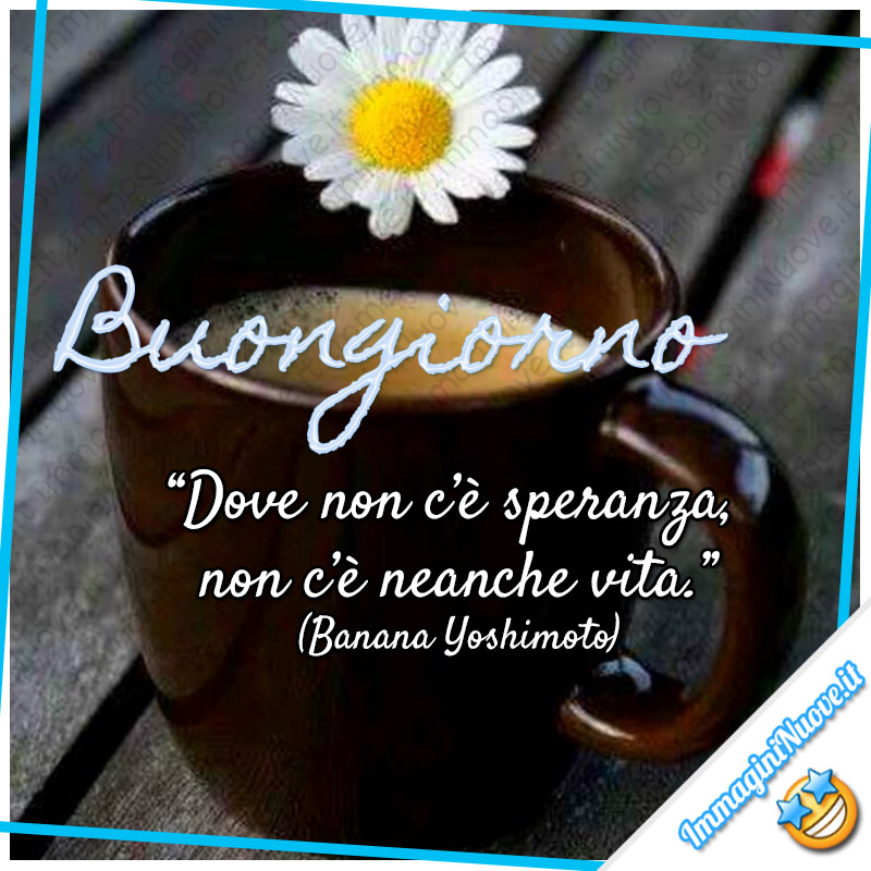 Buongiorno di speranza - "Dove non c’è speranza, non c’è neanche vita." (Banana Yoshimoto)