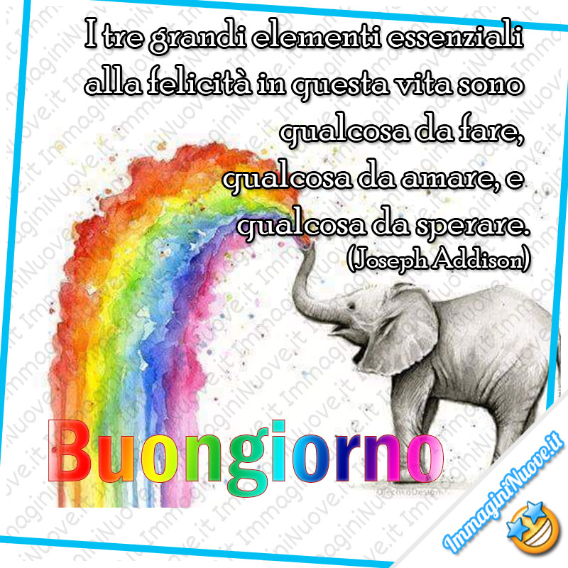 Buongiorno di speranza - "I tre grandi elementi essenziali alla felicità in questa vita sono qualcosa da fare, qualcosa da amare, e qualcosa da sperare." (Joseph Addison)