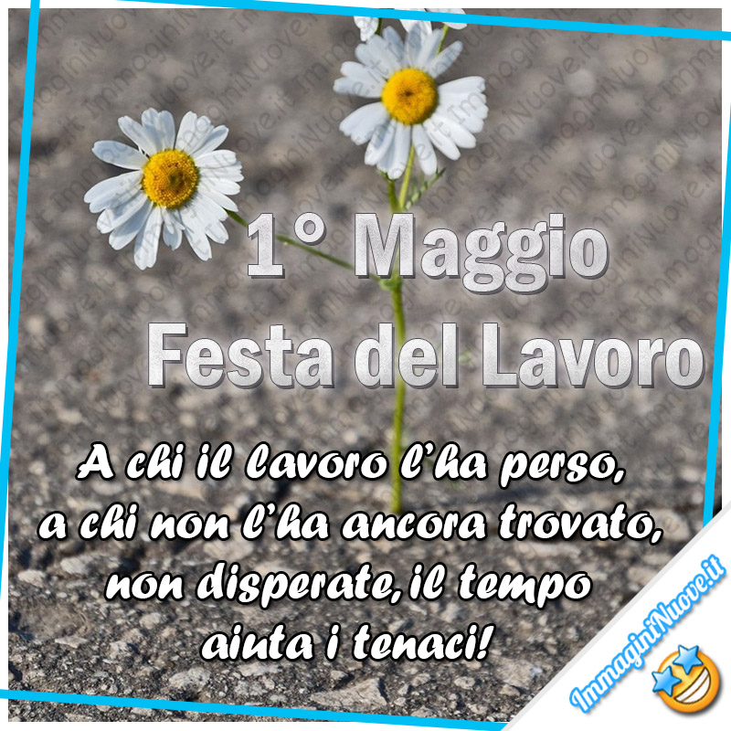 "1° Maggio Festa del Lavoro. A chi il lavoro l'ha perso, a chi non l'ha ancora trovato, non disperate, il tempo aiuta gli audaci !"