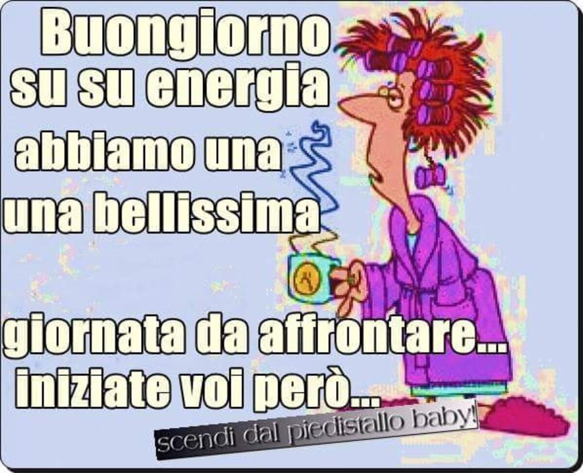 Buongiorno. Su su energia... abbiamo una bellissima giornata da affrontare... Iniziate voi però...