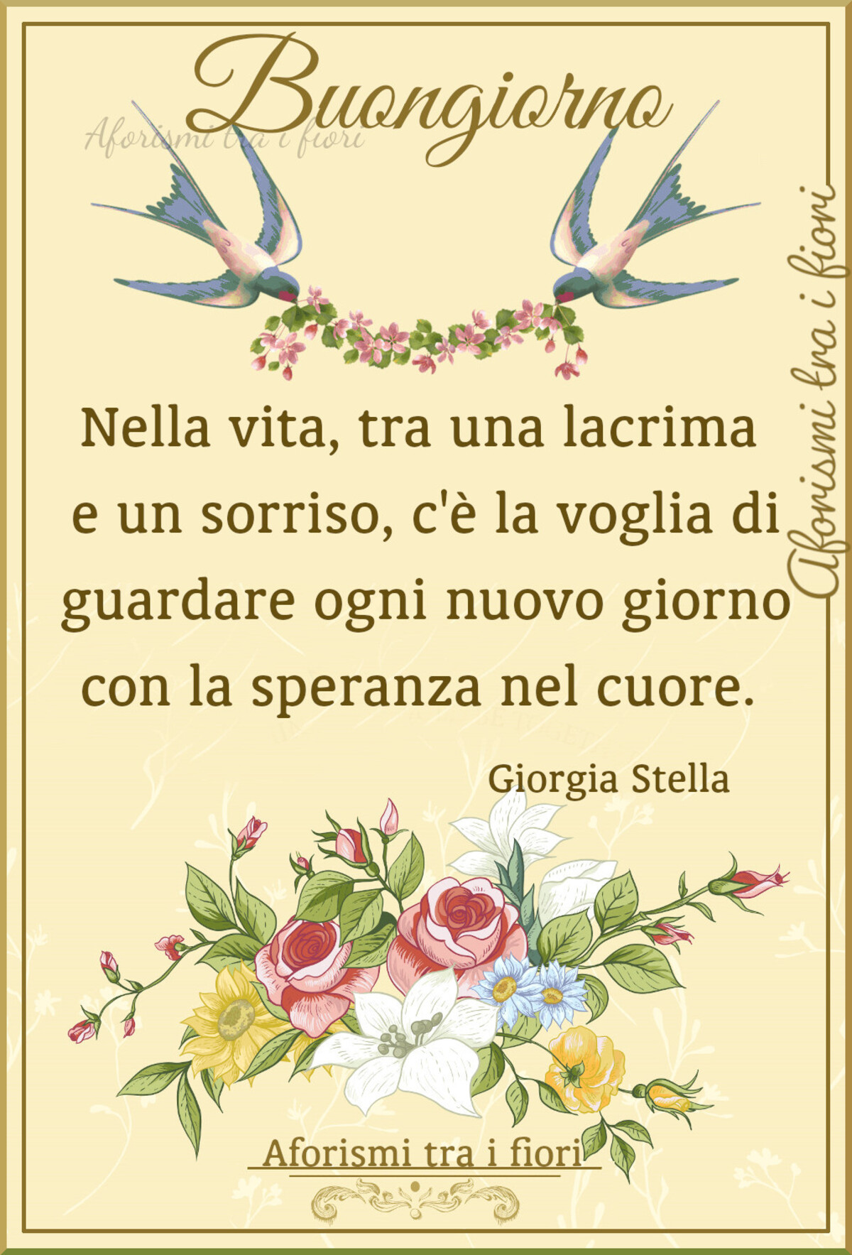 Buongiorno. Nella vita, tra una lacrima e un sorriso, c'è la voglia di guardare ogni nuovo giorno con la speranza nel cuore. (Giorgia Stella)