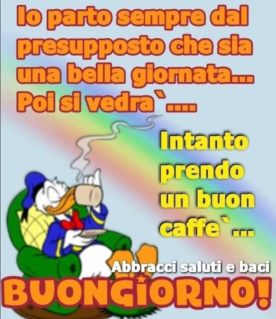 Io parto sempre dal presupposto che sia una bella giornata... Poi si vedrà... Intanto prendo un buon caffè... Buongiorno!