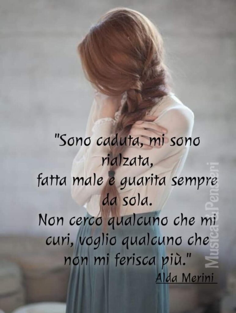 "Sono cadura, mi sono rialzata, fatta male e guarita sempre da sola. Non cerco qualcuno che mi curi, voglio qualcuno che non mi ferisca più." Alda Merini